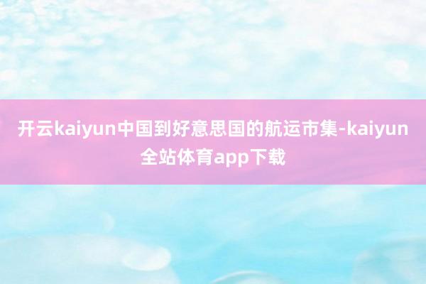 开云kaiyun中国到好意思国的航运市集-kaiyun全站体育app下载