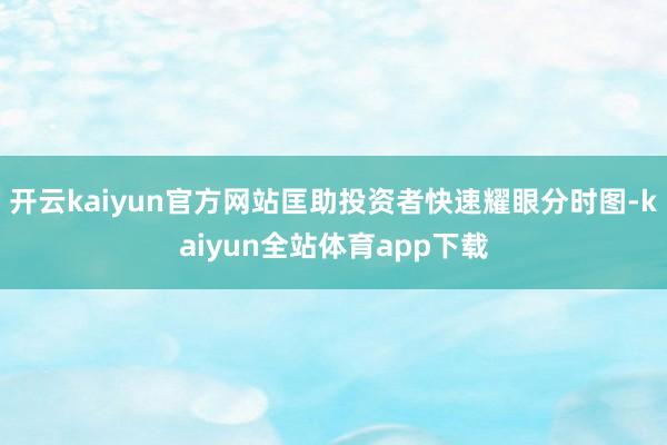 开云kaiyun官方网站匡助投资者快速耀眼分时图-kaiyun全站体育app下载