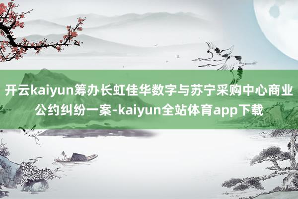 开云kaiyun筹办长虹佳华数字与苏宁采购中心商业公约纠纷一案-kaiyun全站体育app下载