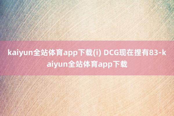 kaiyun全站体育app下载(i) DCG现在捏有83-kaiyun全站体育app下载