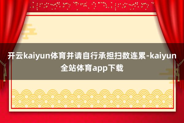 开云kaiyun体育并请自行承担扫数连累-kaiyun全站体育app下载