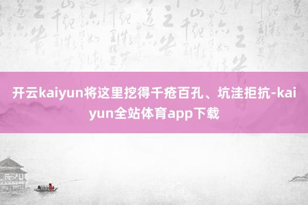 开云kaiyun将这里挖得千疮百孔、坑洼拒抗-kaiyun全站体育app下载