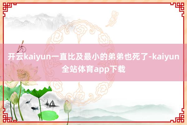 开云kaiyun一直比及最小的弟弟也死了-kaiyun全站体育app下载