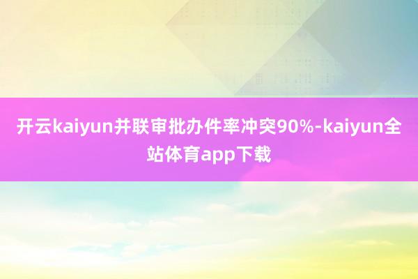 开云kaiyun并联审批办件率冲突90%-kaiyun全站体育app下载