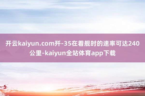 开云kaiyun.com歼-35在着舰时的速率可达240公里-kaiyun全站体育app下载