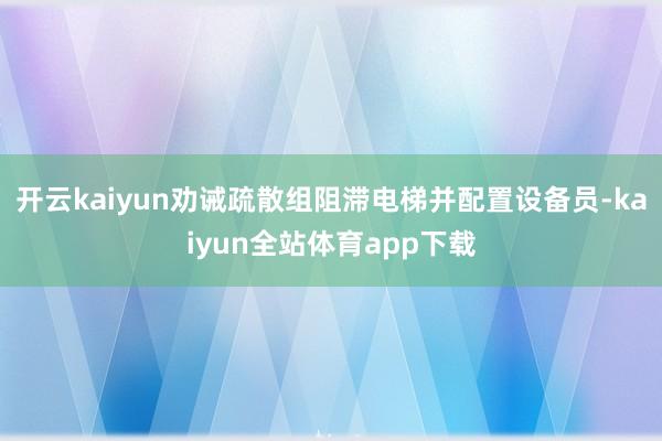 开云kaiyun劝诫疏散组阻滞电梯并配置设备员-kaiyun全站体育app下载