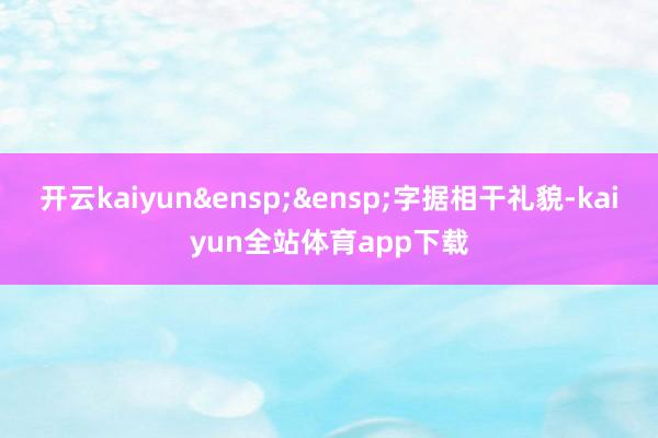 开云kaiyun&ensp;&ensp;字据相干礼貌-kaiyun全站体育app下载