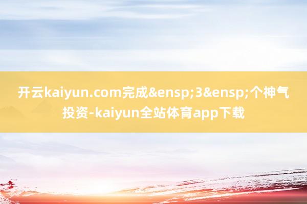 开云kaiyun.com完成&ensp;3&ensp;个神气投资-kaiyun全站体育app下载