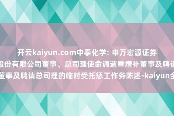 开云kaiyun.com中泰化学: 申万宏源证券有限公司对于新疆中泰化学股份有限公司董事、总司理使命调遣暨增补董事及聘请总司理的临时受托惩工作务陈述-kaiyun全站体育app下载