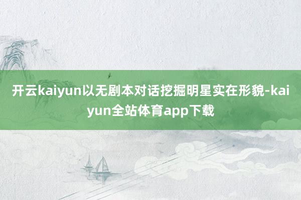 开云kaiyun以无剧本对话挖掘明星实在形貌-kaiyun全站体育app下载