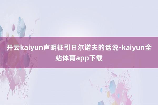 开云kaiyun声明征引日尔诺夫的话说-kaiyun全站体育app下载