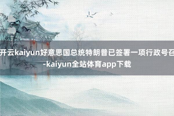 开云kaiyun好意思国总统特朗普已签署一项行政号召-kaiyun全站体育app下载