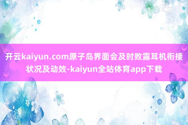 开云kaiyun.com原子岛界面会及时败露耳机衔接状况及动效-kaiyun全站体育app下载