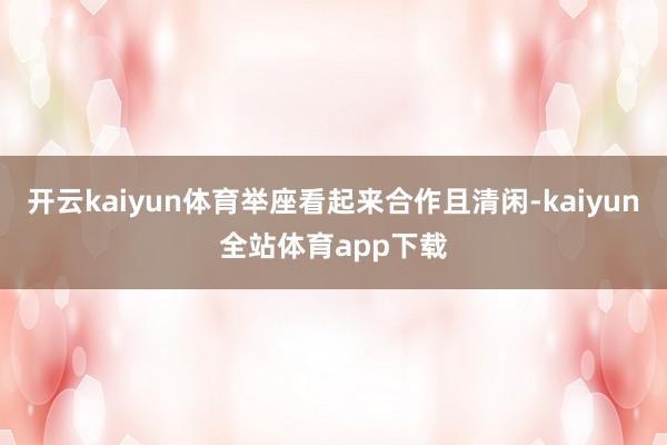 开云kaiyun体育举座看起来合作且清闲-kaiyun全站体育app下载