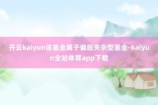 开云kaiyun　　该基金属于偏股夹杂型基金-kaiyun全站体育app下载