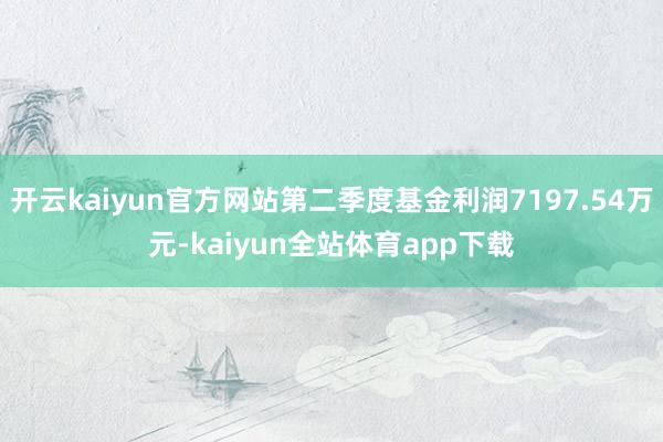 开云kaiyun官方网站第二季度基金利润7197.54万元-kaiyun全站体育app下载
