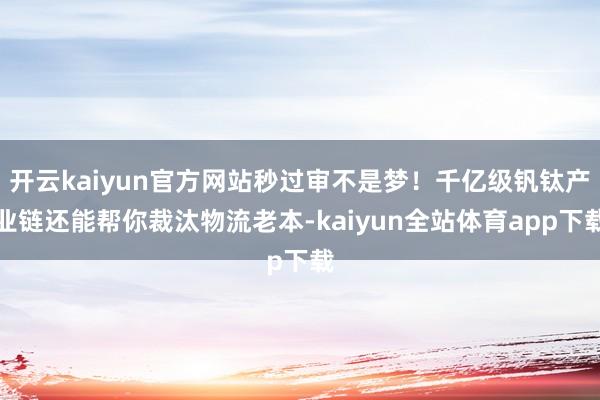 开云kaiyun官方网站秒过审不是梦！千亿级钒钛产业链还能帮你裁汰物流老本-kaiyun全站体育app下载