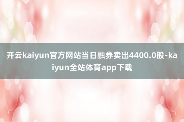 开云kaiyun官方网站当日融券卖出4400.0股-kaiyun全站体育app下载