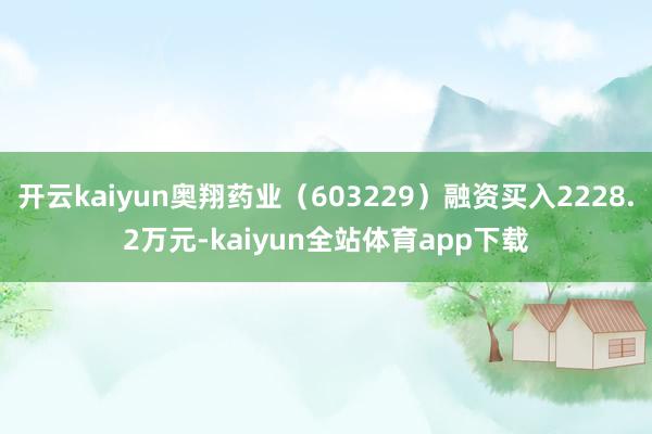 开云kaiyun奥翔药业（603229）融资买入2228.2万元-kaiyun全站体育app下载