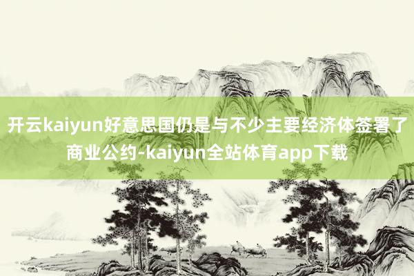 开云kaiyun好意思国仍是与不少主要经济体签署了商业公约-kaiyun全站体育app下载