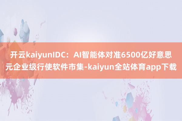 开云kaiyunIDC：AI智能体对准6500亿好意思元企业级行使软件市集-kaiyun全站体育app下载