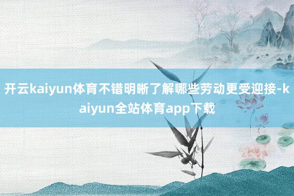 开云kaiyun体育不错明晰了解哪些劳动更受迎接-kaiyun全站体育app下载